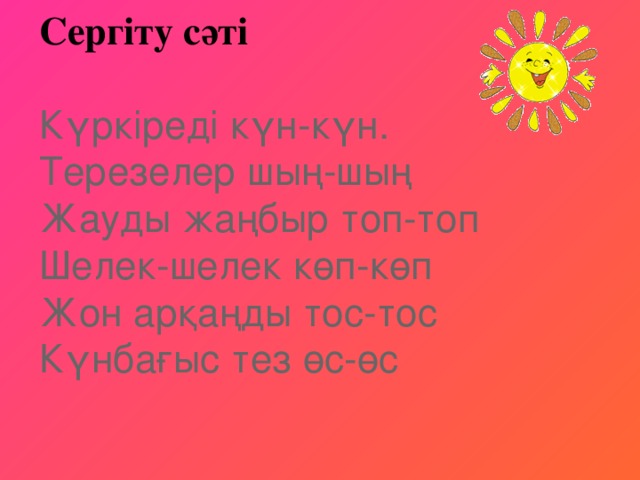 Сергіту сәті   Күркіреді күн-күн.   Терезелер шың-шың   Жауды жаңбыр топ-топ   Шелек-шелек көп-көп   Жон арқаңды тос-тос   Күнбағыс тез өс-өс 