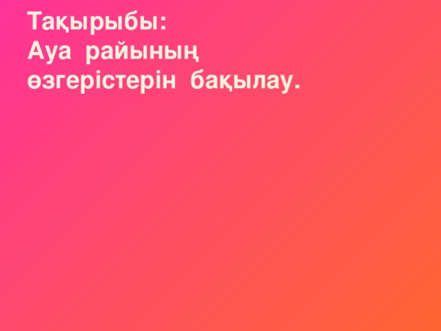 Тақырыбы: Ауа райының өзгерістерін бақылау.