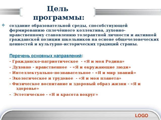 Цель программы: создание образовательной среды, способствующей формированию сплочённого коллектива, духовно-нравственному становлению толерантной личности и активной гражданской позиции школьников на основе общечеловеческих ценностей и культурно-исторических традиций страны.  Перечень основных направлений : - Гражданско-патриотическое - «Я и моя Родина» - Духовно - нравственное - «Я и окружающие люди» - Интеллектуально-познавательное - «Я и мир знаний» - Экологическое и трудовое - «Я и моя планета» - Физическое воспитание и здоровый образ жизни - «Я и здоровье» - Эстетическое - «Я и красота вокруг»