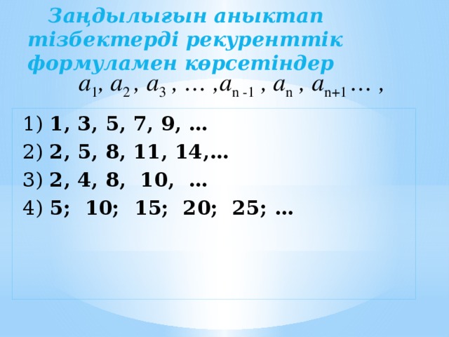 Заңдылығын аныктап тізбектерді рекуренттік формуламен көрсетіндер а 1 , а 2 , а 3 , … ,а n -1 , а n , а n+1 … ,  1) 1, 3, 5, 7, 9, …  2) 2, 5, 8, 11, 14,…  3) 2, 4, 8, 10, …  4) 5; 10; 15; 20; 25; …