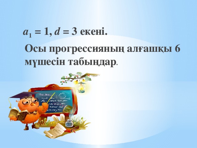 а 1 = 1, d = 3 екені.  Осы прогрессияның алғашқы 6 мүшесін табыңдар .