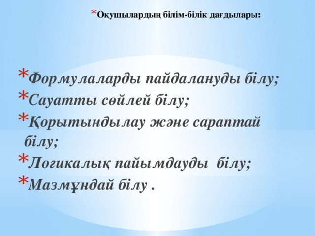 Оқушылардың білім-білік дағдылары : Формулаларды пайдалануды білу; Сауатты сөйлей білу; Қорытындылау және сараптай білу; Логикалық пайымдауды білу; Мазмұндай білу .