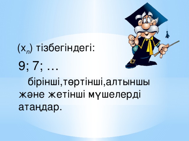 (х n ) тізбегіндегі:  9; 7; …    бірінші,төртінші,алтыншы және жетінші мүшелерді атаңдар.