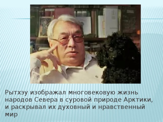 Рытхэу изображал многовековую жизнь народов Севера в суровой природе Арктики, и раскрывал их духовный и нравственный мир