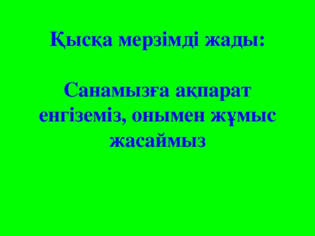 Қысқа мерзімді жады:   Санамызға ақпарат енгіземіз, онымен жұмыс жасаймыз