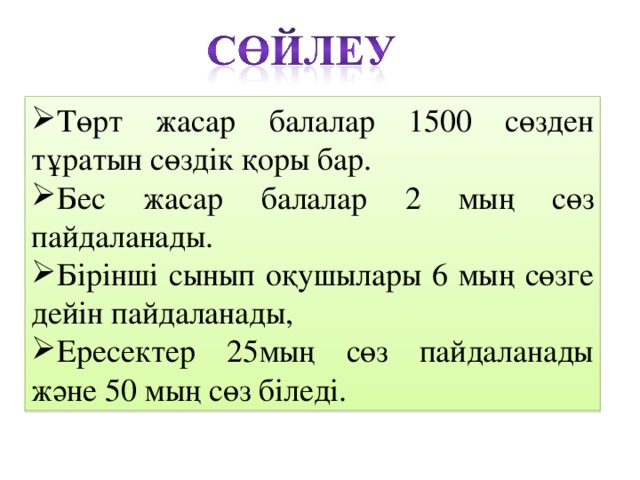 Төрт жасар балалар 1500 сөзден тұратын сөздік қоры бар. Бес жасар балалар 2 мың сөз пайдаланады. Бірінші сынып оқушылары 6 мың сөзге дейін пайдаланады, Ересектер 25мың сөз пайдаланады және 50 мың сөз біледі.