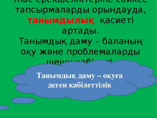 Жас ерекшеліктеріне сәйкес тапсырмаларды орындауда, танымдылық қасиеті артады.  Танымдық даму – баланың оқу және проблемаларды шешу қабілеті.   Танымдық даму – оқуға деген қабілеттілік