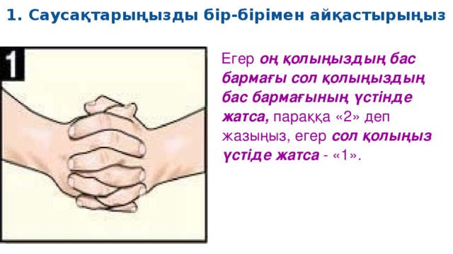 1. Саусақтарыңызды бір-бірімен айқастырыңыз   Егер  оң қолыңыздың бас бармағы сол қолыңыздың бас бармағының үстінде жатса,  параққа «2» деп жазыңыз, егер  сол қолыңыз үстіде жатса  - «1».