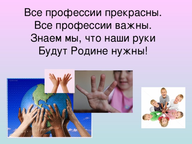 Все профессии прекрасны.  Все профессии важны.  Знаем мы, что наши руки  Будут Родине нужны!