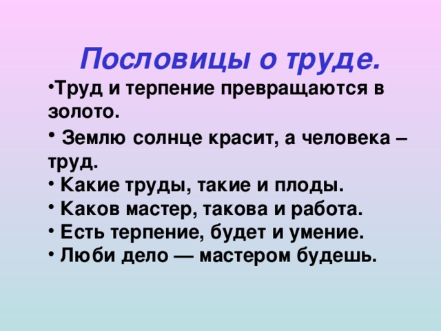 Пословицы о труде. Труд и терпение превращаются в золото.  Землю солнце красит, а человека – труд.  Какие труды, такие и плоды.  Каков мастер, такова и работа.  Есть терпение, будет и умение.  Люби дело — мастером будешь.