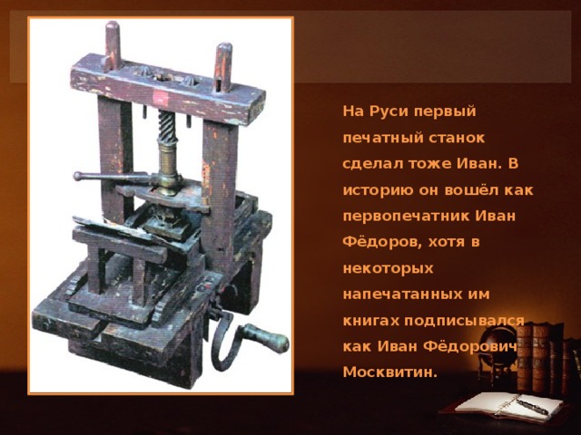 На Руси первый печатный станок сделал тоже Иван. В историю он вошёл как первопечатник Иван Фёдоров, хотя в некоторых напечатанных им книгах подписывался как Иван Фёдорович Москвитин.