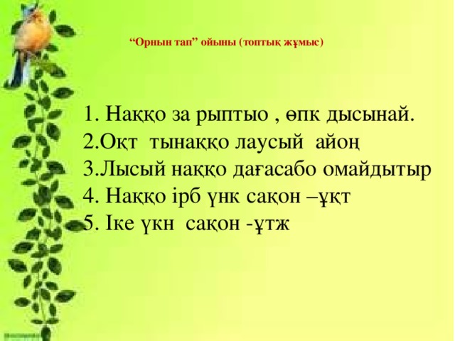 “ Орнын тап” ойыны (топтық жұмыс) 1. Наққо за рыптыо , өпк дысынай. 2.Оқт тынаққо лаусый айоң 3.Лысый наққо дағасабо омайдытыр 4. Наққо ірб үнк сақон –ұқт 5. Іке үкн сақон -ұтж