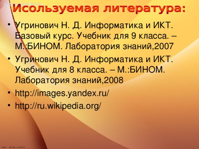 Угринович Н. Д. Информатика и ИКТ. Базовый курс. Учебник для 9 класса. – М.:БИНОМ. Лаборатория знаний,2007 Угринович Н. Д. Информатика и ИКТ. Учебник для 8 класса. – М.:БИНОМ. Лаборатория знаний,200 8 http://images.yandex.ru/ http://ru.wikipedia.org/