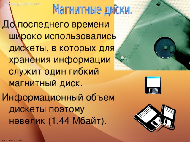 До последнего времени широко использовались дискеты, в которых для хранения информации служит один гибкий магнитный диск. Информационный объем дискеты поэтому невелик (1,44 Мбайт).