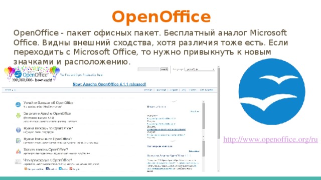 OpenOffice OpenOffice - пакет офисных пакет. Бесплатный аналог Microsoft Office. Видны внешний сходства, хотя различия тоже есть. Если переходить с Microsoft Office, то нужно привыкнуть к новым значками и расположению.