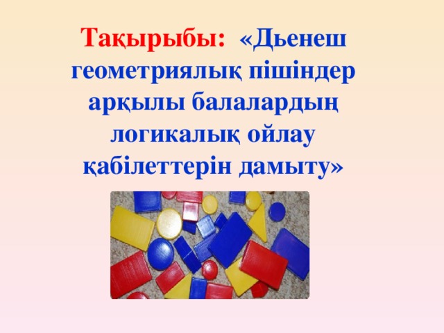 Тақырыбы:  « Дьенеш геометриялық пішіндер арқылы балалардың логикалық ойлау қабілеттерін дамыту »