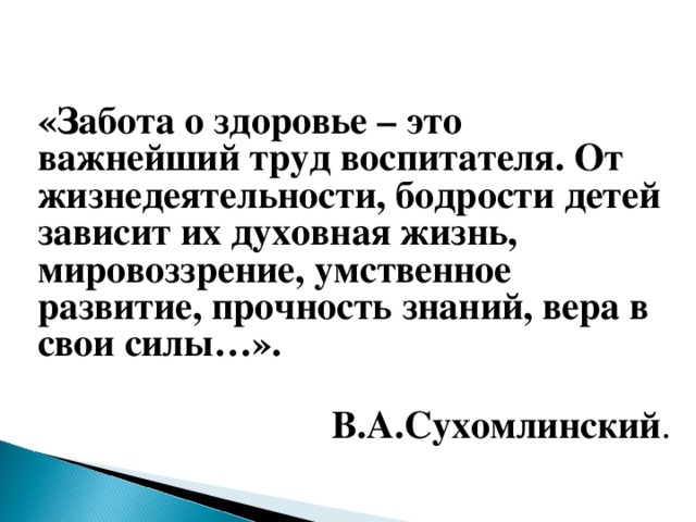 «Забота о здоровье – это важнейший труд воспитателя. От жизнедеятельности, бодрости детей зависит их духовная жизнь, мировоззрение, умственное развитие, прочность знаний, вера в свои силы…».  В.А.Сухомлинский .