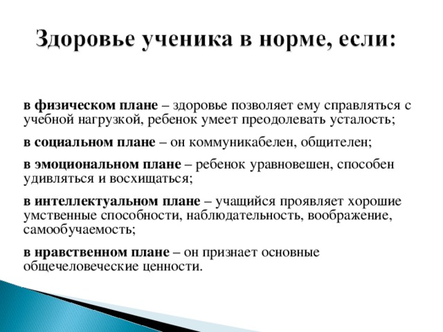 в физическом плане – здоровье позволяет ему справляться с учебной нагрузкой, ребенок умеет преодолевать усталость; в социальном плане – он коммуникабелен, общителен; в эмоциональном плане – ребенок уравновешен, способен удивляться и восхищаться; в интеллектуальном плане – учащийся проявляет хорошие умственные способности, наблюдательность, воображение, самообучаемость; в нравственном плане – он признает основные общечеловеческие ценности.