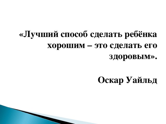 «Лучший способ сделать ребёнка хорошим – это сделать его здоровым».  Оскар Уайльд