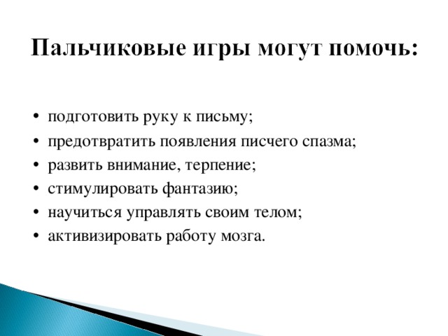 •  подготовить руку к письму; • предотвратить появления писчего спазма; • развить внимание, терпение; • стимулировать фантазию; • научиться управлять своим телом; • активизировать работу мозга.