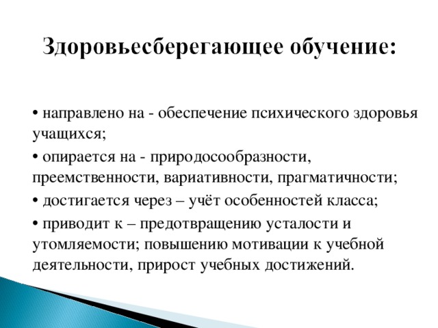 • направлено на - обеспечение психического здоровья учащихся; • опирается на - природосообразности, преемственности, вариативности, прагматичности; • достигается через – учёт особенностей класса; • приводит к – предотвращению усталости и утомляемости; повышению мотивации к учебной деятельности, прирост учебных достижений.