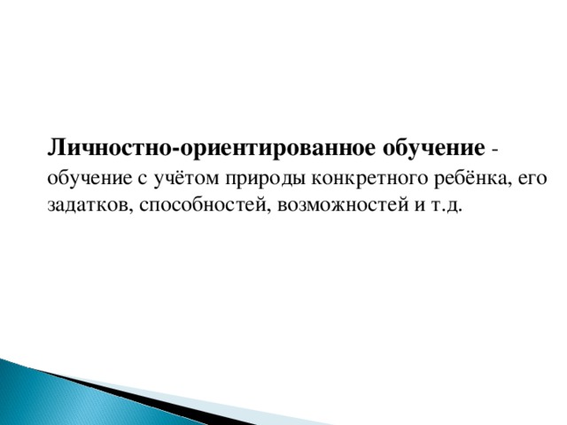 Личностно-ориентированное обучение - обучение с учётом природы конкретного ребёнка, его задатков, способностей, возможностей и т.д.