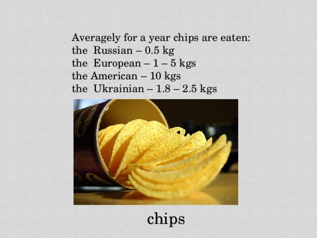 Averagely for a year chips are eaten: the Russian – 0.5 kg the European – 1 – 5 kgs the American – 10 kgs the Ukrainian – 1.8 – 2.5 kgs chips