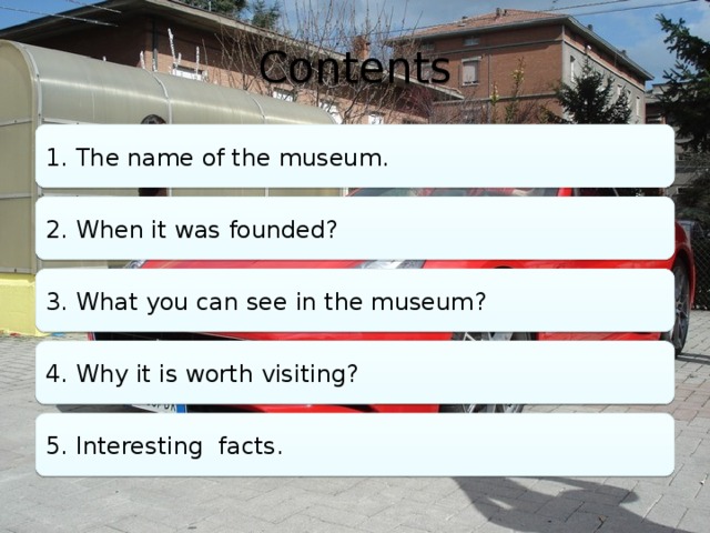 Contents 1. The name of the museum. 2. When it was founded? 3. What you can see in the museum? 4. Why it is worth visiting? 5. Interesting facts.