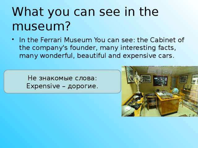 What you can see in the museum? In the Ferrari Museum You can see: the Cabinet of the company's founder, many interesting facts, many wonderful, beautiful and expensive cars. Не знакомые слова: Expensive – дорогие.