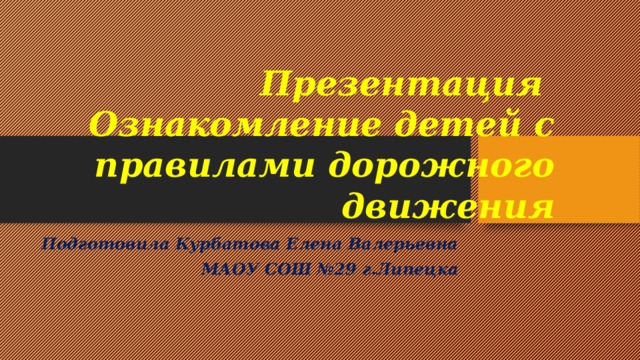 Презентация  Ознакомление детей с правилами дорожного движения Подготовила Курбатова Елена Валерьевна МАОУ СОШ №29 г.Липецка