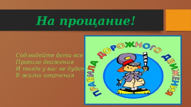 На прощание! Соблюдайте дети все   Правила движения   И тогда у вас не будет   В жизни огорчения