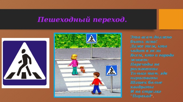 Пешеходный переход. Это всем должно быть ясно! Даже тем, кто ходит в ясли Всем, кто в городе живет: Переходы не рискованны Только там, где нарисованы Шашек белые квадраты И на стрелке 