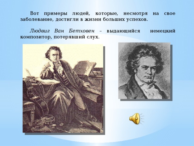 Вот примеры людей, которые, несмотря на свое заболевание, достигли в жизни больших успехов.  Людвиг Ван Бетховен – выдающийся немецкий композитор, потерявший слух.