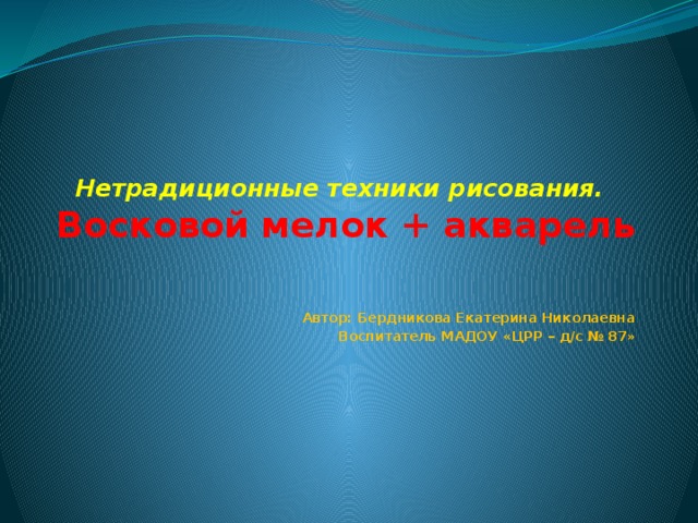 Нетрадиционные техники рисования.   Восковой мелок + акварель Автор: Бердникова Екатерина Николаевна Воспитатель МАДОУ «ЦРР – д/с № 87»