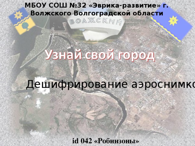 МБОУ СОШ №32 «Эврика-развитие» г. Волжского Волгоградской области Дешифрирование аэроснимков id 042 «Робинзоны»