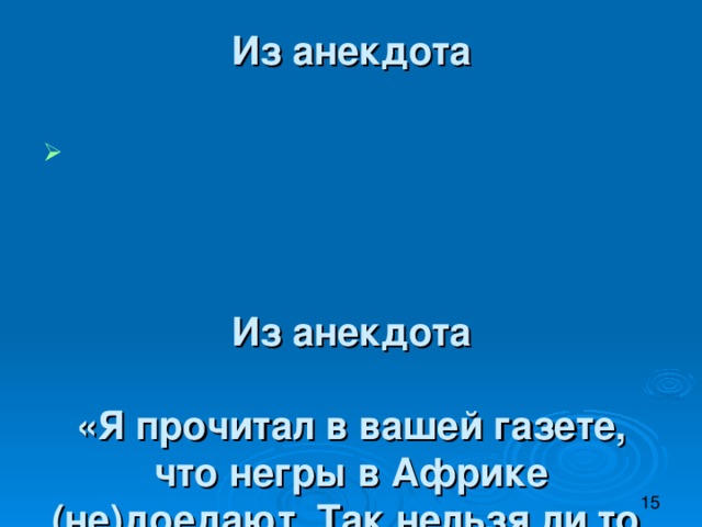 Из анекдота       Из анекдота   «Я прочитал в вашей газете, что негры в Африке (не)доедают. Так нельзя ли то, что они (не)доедают, присылать нам?»