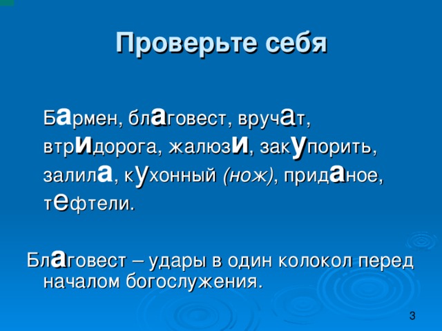            Проверьте себя   Б а рмен, бл а гoвеcт, вруч а т, втр и дорога, жалюз и , зак у пoрить, залил а , к у хонный (нож) , прид а ное, т е фтели. Бл а гoвеcт – удары в один колокол перед началом богослужения.