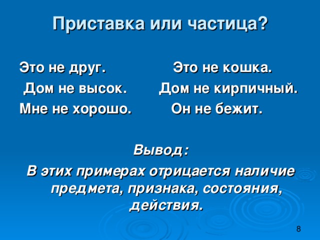 Приставка или частица?   Это не друг. Это не кошка.  Дом не высок. Дом не кирпичный. Мне не хорошо. Он не бежит.  Вывод: В этих примерах отрицается наличие предмета, признака, состояния, действия.