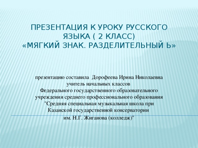 Презентация к уроку русского языка ( 2 класс)  «Мягкий знак. Разделительный Ь» презентацию составила Дорофеева Ирина Николаевна  учитель начальных классов  Федерального государственного образовательного учреждения среднего профессионального образования 