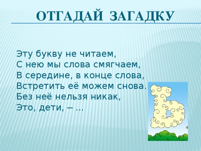 Отгадай  загадку  Эту букву не читаем,  С нею мы слова смягчаем,  В середине, в конце слова,  Встретить её можем снова.  Без неё нельзя никак,  Это, дети, ─ ...