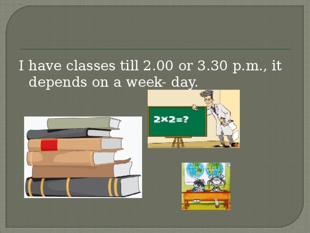I have classes till 2.00 or 3.30 p.m., it depends on a week- day.