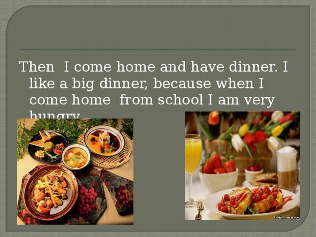 Then I come home and have dinner. I like a big dinner, because when I come home from school I am very hungry.