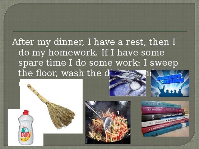 After my dinner, I have a rest, then I do my homework. If I have some spare time I do some work: I sweep the floor, wash the dishes, and cooking.