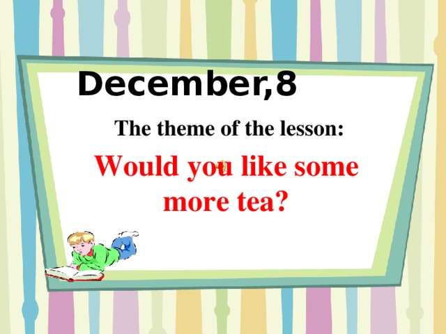 December,8       The theme of the lesson: Would you like some more tea?