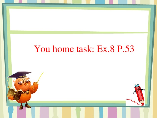 You home task: Ex.8 P.53 You home task: Ex.8 P.53