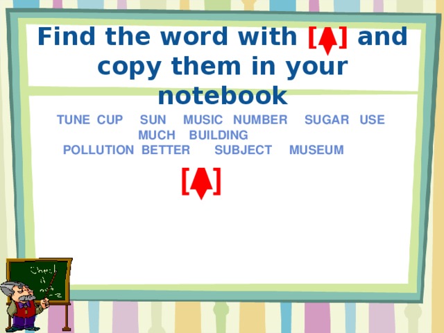 Find the word with [Ʌ] and copy them in your notebook     tune cup sun music number sugar use  much building  pollution better subject museum  [Ʌ]