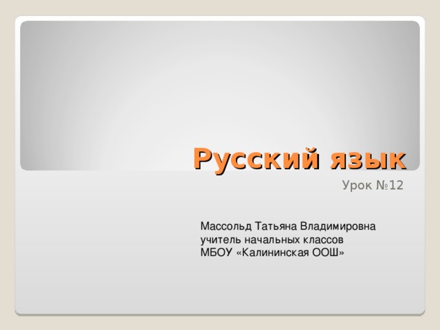 Русский язык Урок №12 Массольд Татьяна Владимировна учитель начальных классов МБОУ «Калининская ООШ»