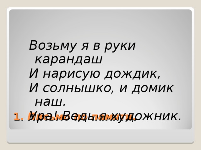 Возьму я в руки карандаш И нарисую дождик, И солнышко, и домик наш. Ура! Ведь я художник.  1. Письмо по памяти .