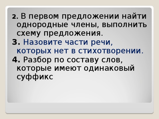 2. В первом предложении найти однородные члены, выполнить схему предложения. 3. Назовите части речи, которых нет в стихотворении. 4. Разбор по составу слов, которые имеют одинаковый суффикс