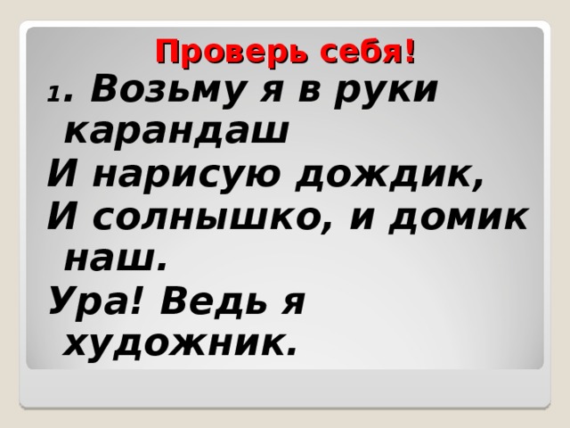 Проверь себя! 1 . Возьму я в руки карандаш И нарисую дождик, И солнышко, и домик наш. Ура! Ведь я художник.